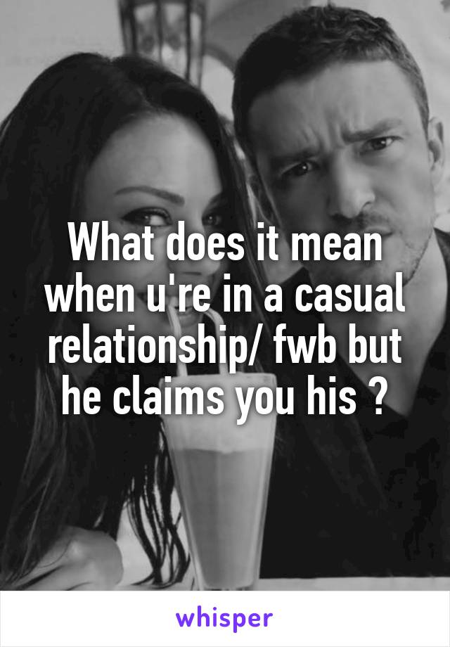 What does it mean when u're in a casual relationship/ fwb but he claims you his ?