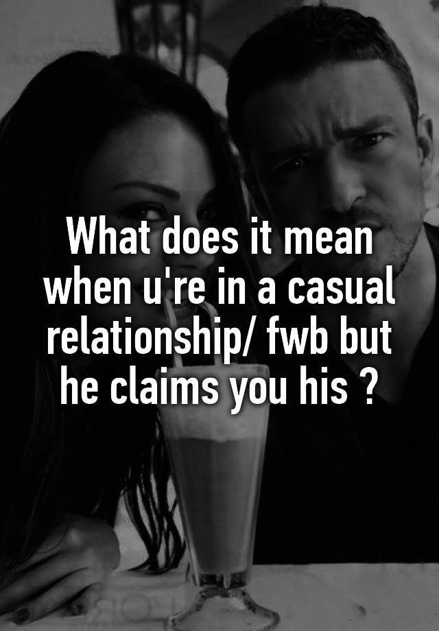 What does it mean when u're in a casual relationship/ fwb but he claims you his ?