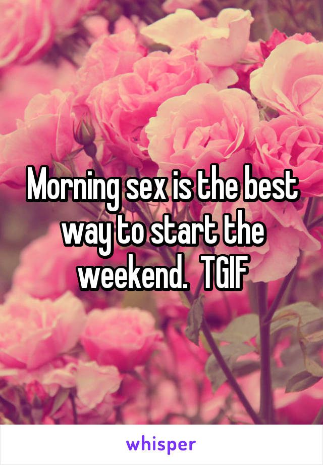 Morning sex is the best way to start the weekend.  TGIF