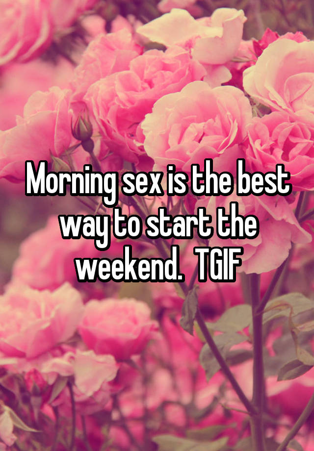 Morning sex is the best way to start the weekend.  TGIF