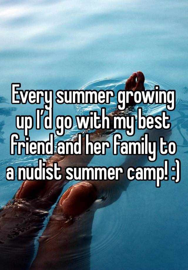 Every summer growing up I’d go with my best friend and her family to a nudist summer camp! :)