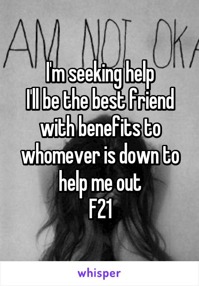 I'm seeking help
I'll be the best friend with benefits to whomever is down to help me out
F21