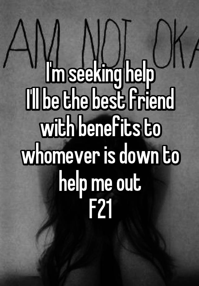 I'm seeking help
I'll be the best friend with benefits to whomever is down to help me out
F21