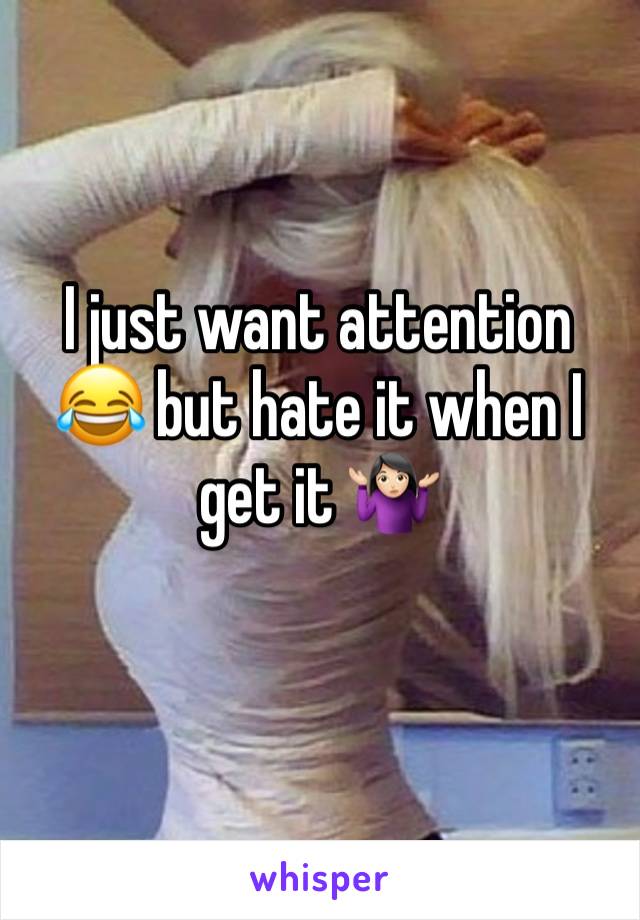 I just want attention 😂 but hate it when I get it 🤷🏻‍♀️