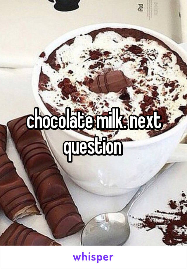 chocolate milk. next question 