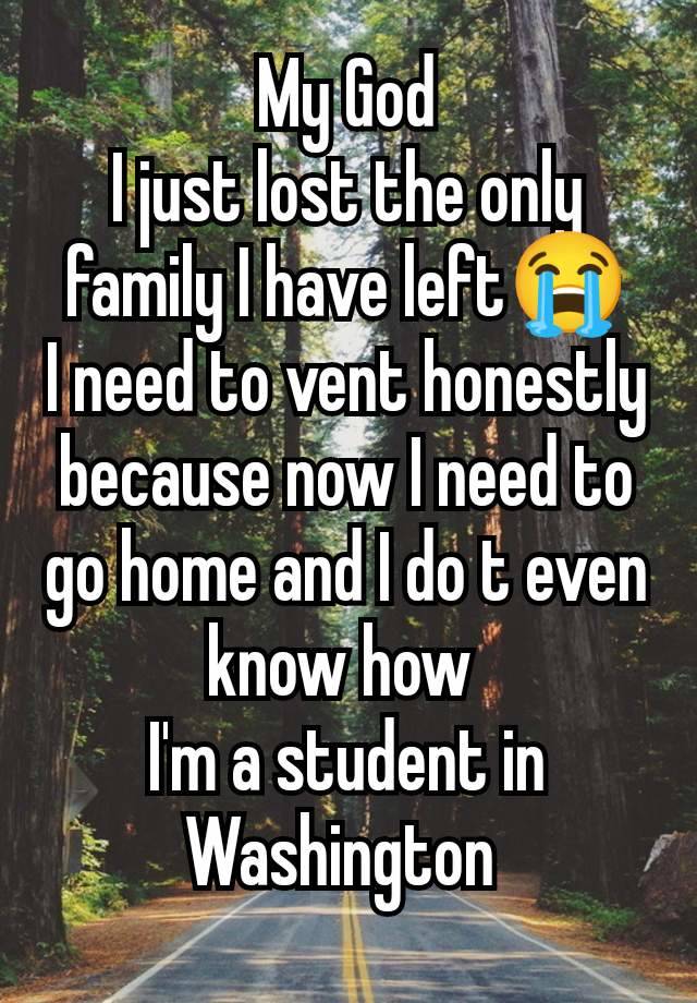 My God
I just lost the only family I have left😭
I need to vent honestly because now I need to go home and I do t even know how 
I'm a student in Washington 