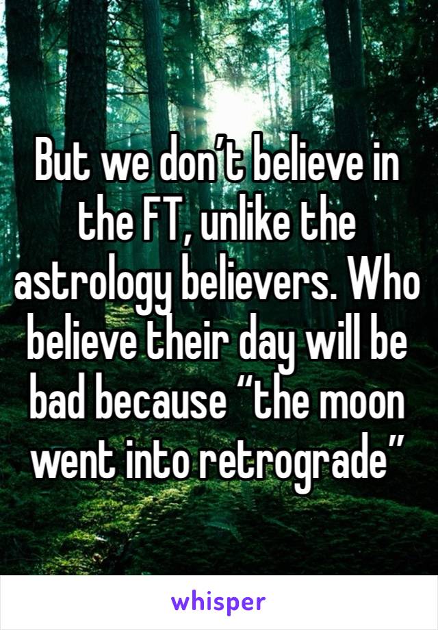 But we don’t believe in the FT, unlike the astrology believers. Who believe their day will be bad because “the moon went into retrograde”