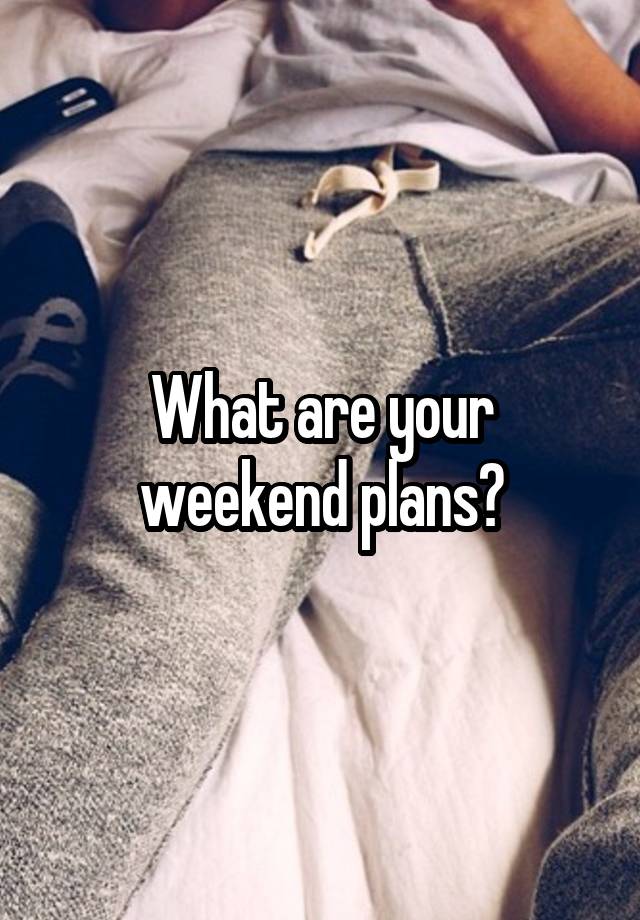 What are your weekend plans?