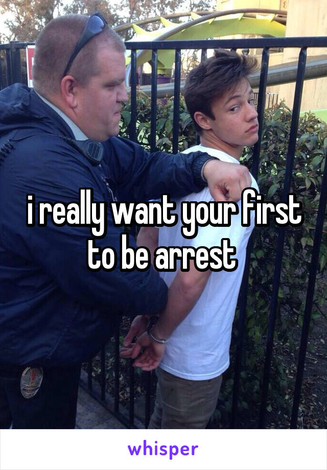 i really want your first to be arrest 