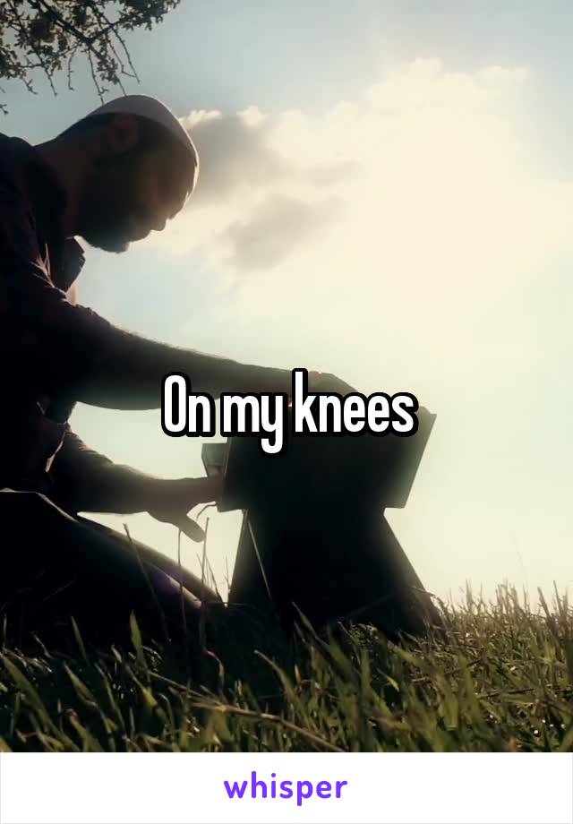 On my knees