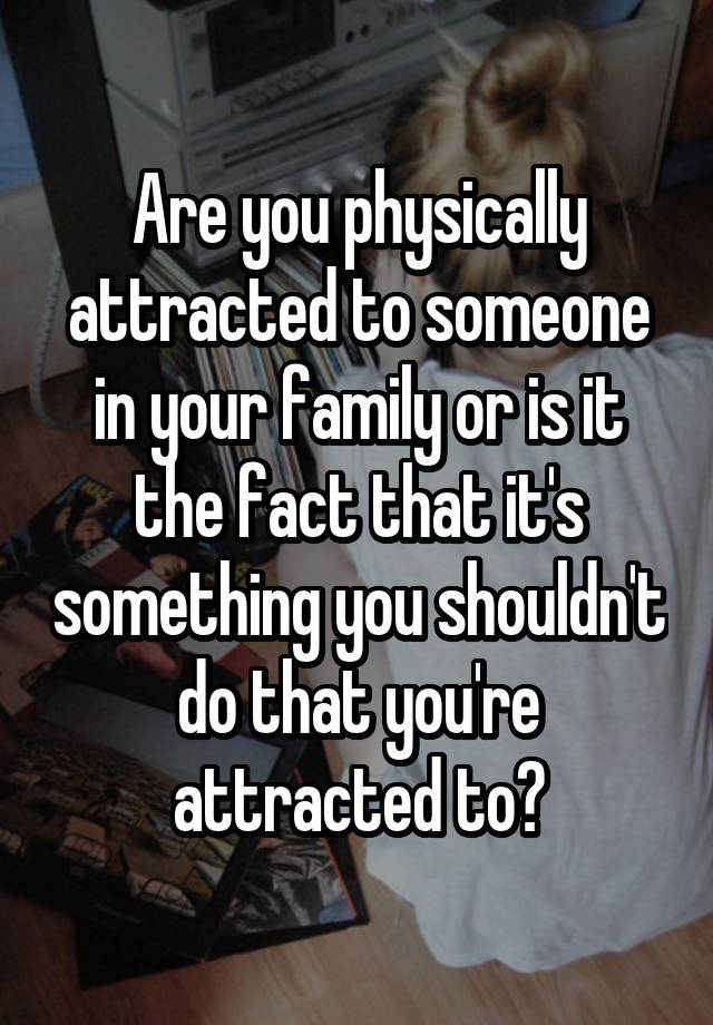 Are you physically attracted to someone in your family or is it the fact that it's something you shouldn't do that you're attracted to?