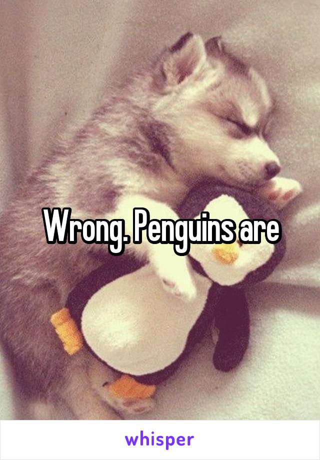 Wrong. Penguins are