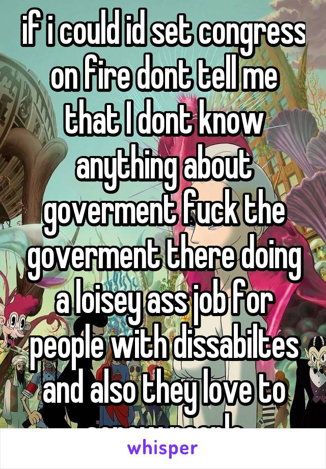 if i could id set congress on fire dont tell me that I dont know anything about goverment fuck the goverment there doing a loisey ass job for people with dissabiltes and also they love to screw people