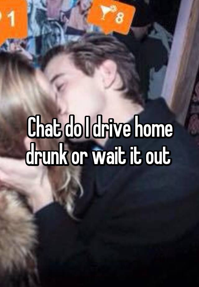 Chat do I drive home drunk or wait it out 
