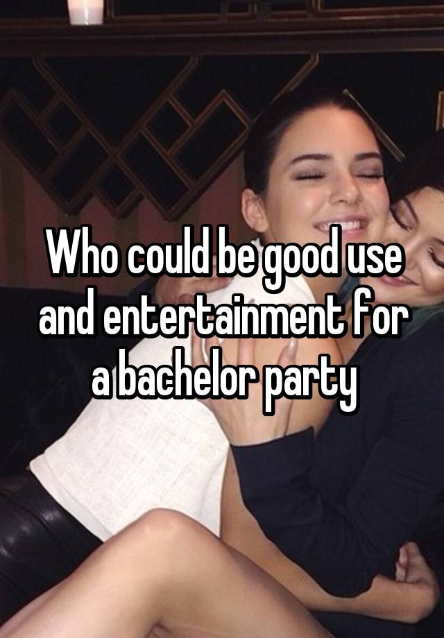 Who could be good use and entertainment for a bachelor party