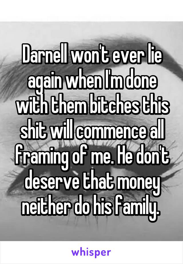 Darnell won't ever lie again when I'm done with them bitches this shit will commence all framing of me. He don't deserve that money neither do his family. 