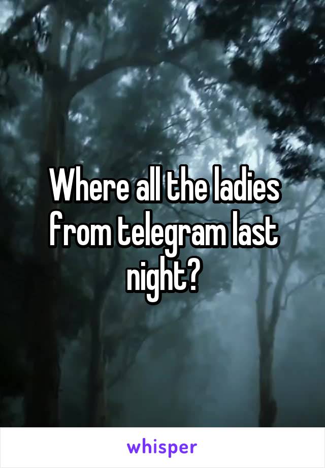 Where all the ladies from telegram last night?