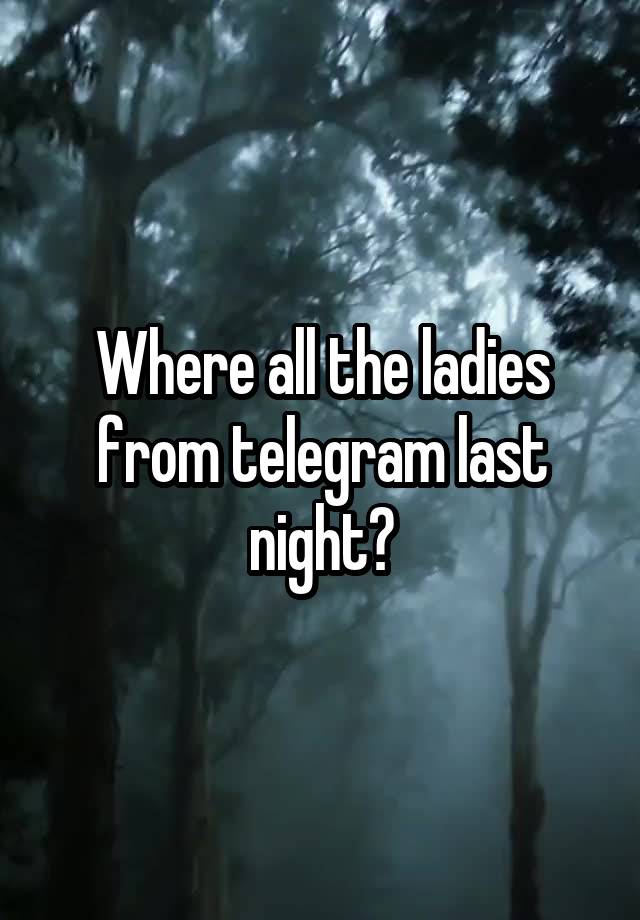 Where all the ladies from telegram last night?