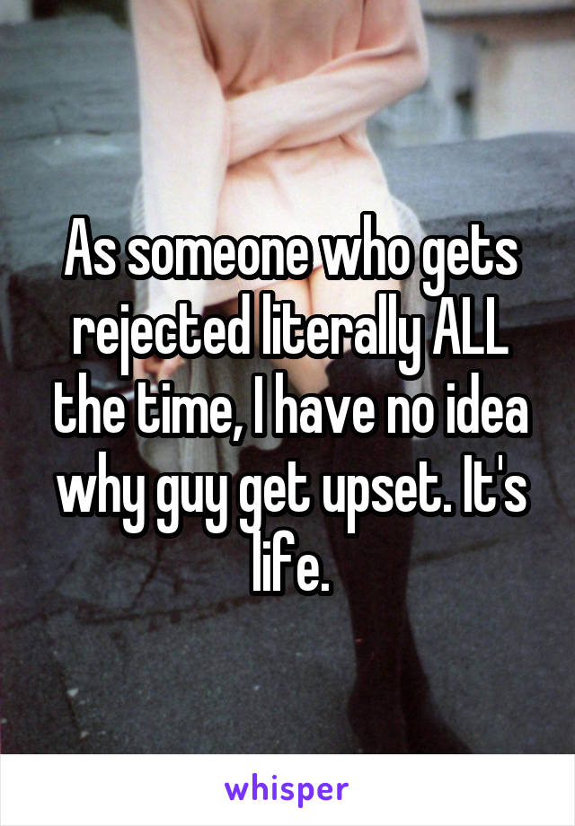 As someone who gets rejected literally ALL the time, I have no idea why guy get upset. It's life.