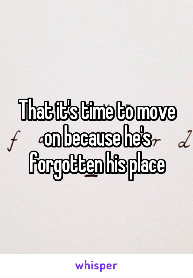 That it's time to move on because he's forgotten his place