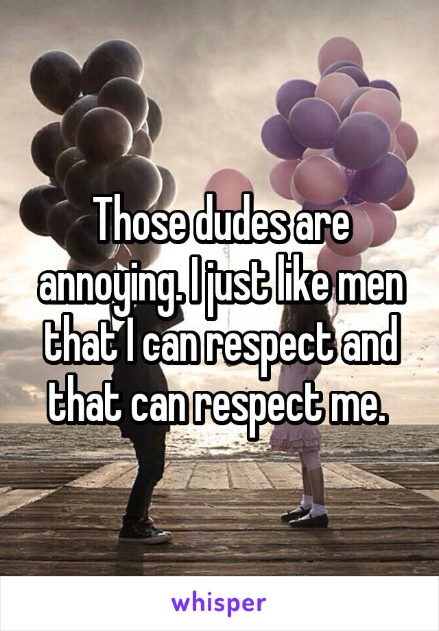 Those dudes are annoying. I just like men that I can respect and that can respect me. 