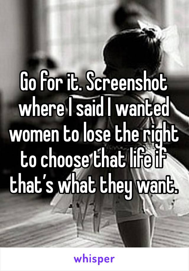 Go for it. Screenshot where I said I wanted women to lose the right to choose that life if that’s what they want. 