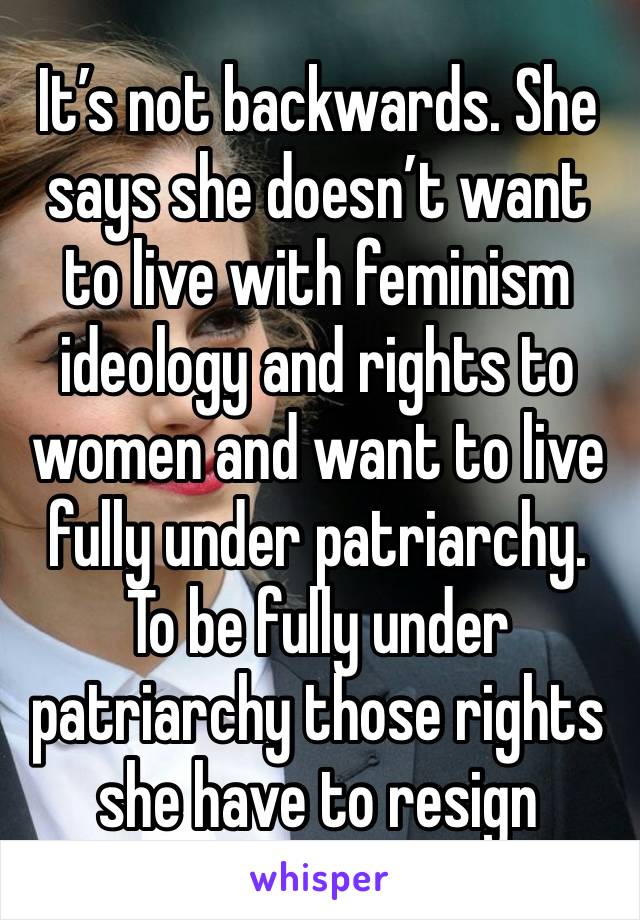 It’s not backwards. She says she doesn’t want to live with feminism ideology and rights to women and want to live fully under patriarchy. To be fully under patriarchy those rights she have to resign 