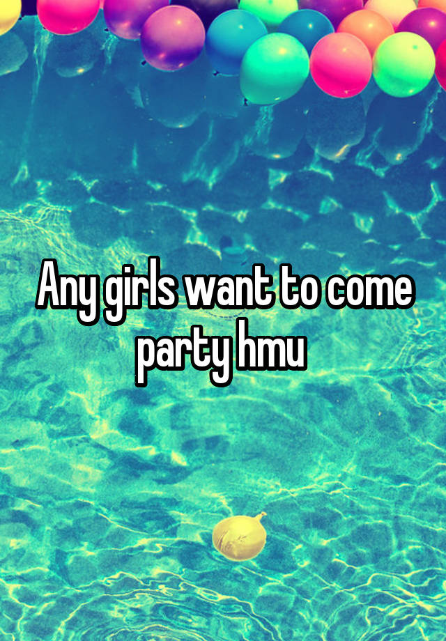 Any girls want to come party hmu 