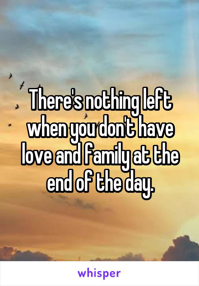 There's nothing left when you don't have love and family at the end of the day.