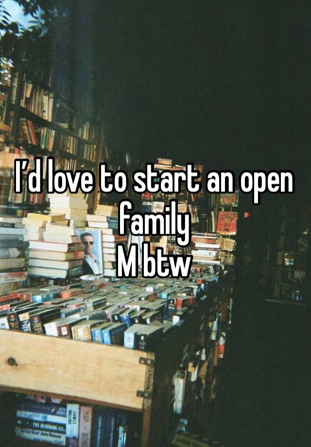 I’d love to start an open family
M btw