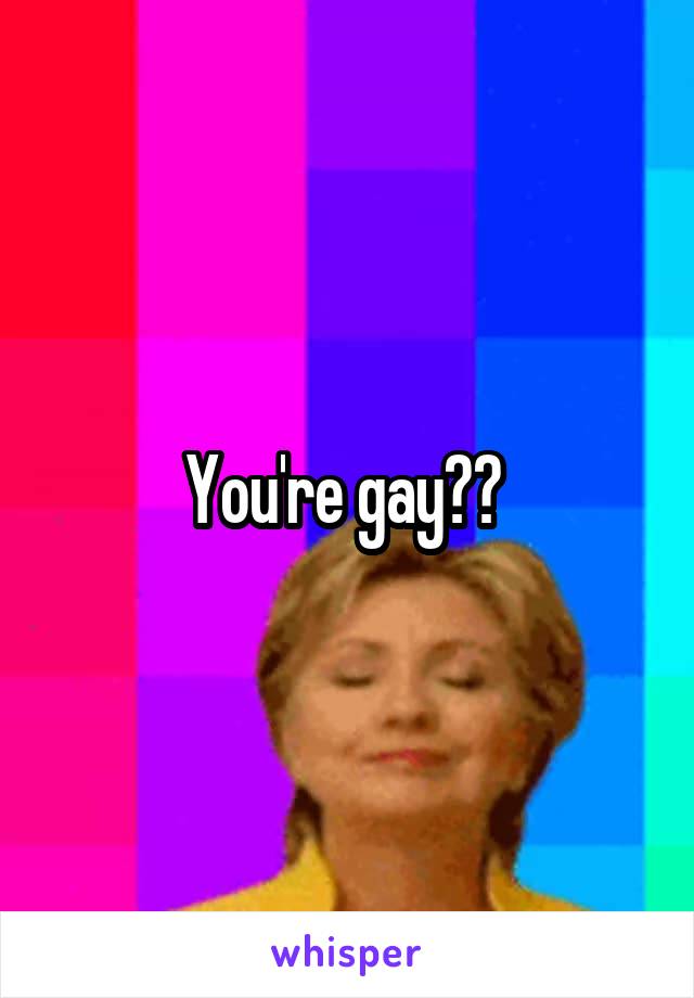 You're gay?? 