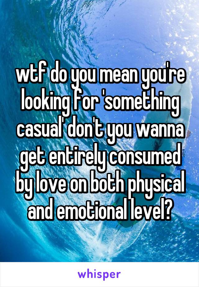 wtf do you mean you're looking for 'something casual' don't you wanna get entirely consumed by love on both physical and emotional level?