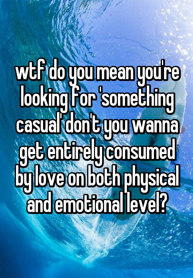 wtf do you mean you're looking for 'something casual' don't you wanna get entirely consumed by love on both physical and emotional level?