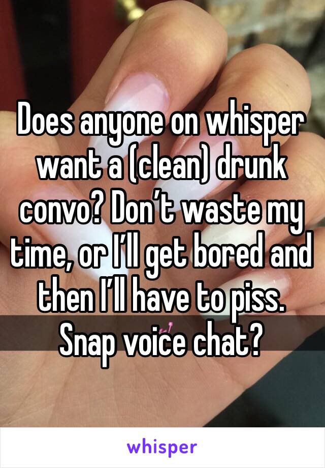 Does anyone on whisper want a (clean) drunk convo? Don’t waste my time, or I’ll get bored and then I’ll have to piss. Snap voice chat? 