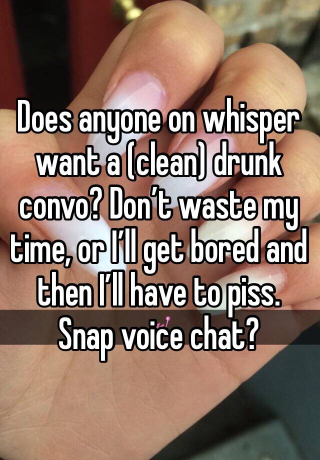 Does anyone on whisper want a (clean) drunk convo? Don’t waste my time, or I’ll get bored and then I’ll have to piss. Snap voice chat? 