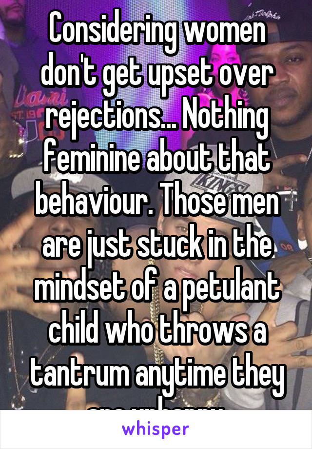 Considering women don't get upset over rejections... Nothing feminine about that behaviour. Those men are just stuck in the mindset of a petulant child who throws a tantrum anytime they are unhappy.