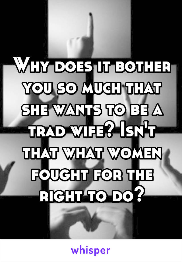 Why does it bother you so much that she wants to be a trad wife? Isn't that what women fought for the right to do?