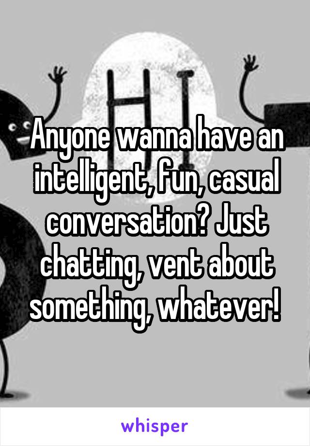 Anyone wanna have an intelligent, fun, casual conversation? Just chatting, vent about something, whatever! 