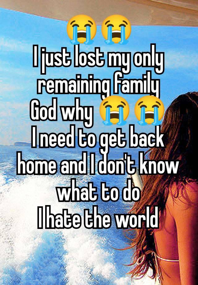 😭😭
I just lost my only remaining family
God why 😭😭
I need to get back home and I don't know what to do
I hate the world