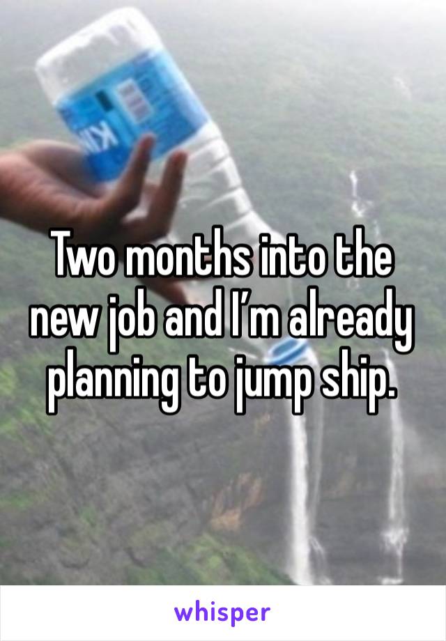 Two months into the new job and I’m already planning to jump ship. 