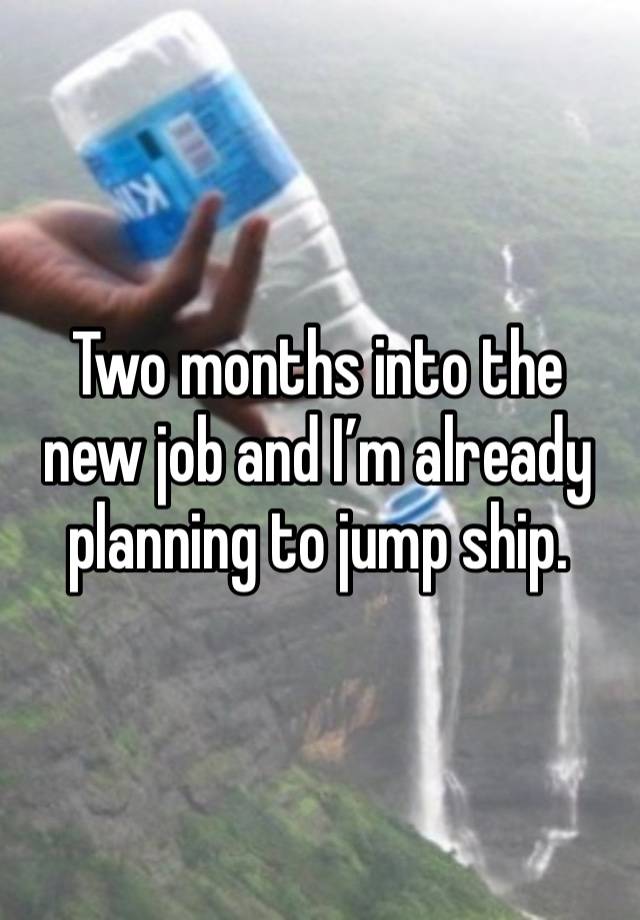 Two months into the new job and I’m already planning to jump ship. 