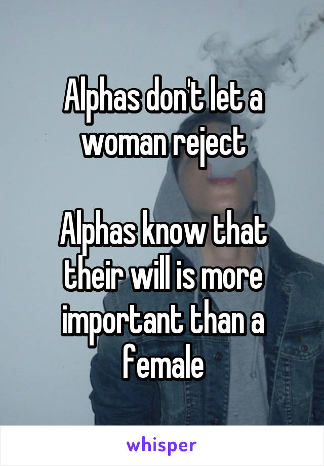Alphas don't let a woman reject

Alphas know that their will is more important than a female