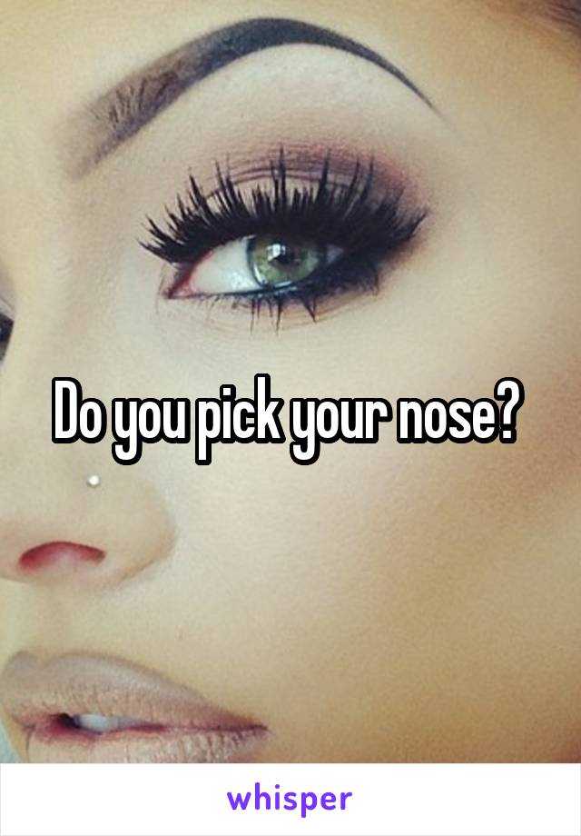 Do you pick your nose? 