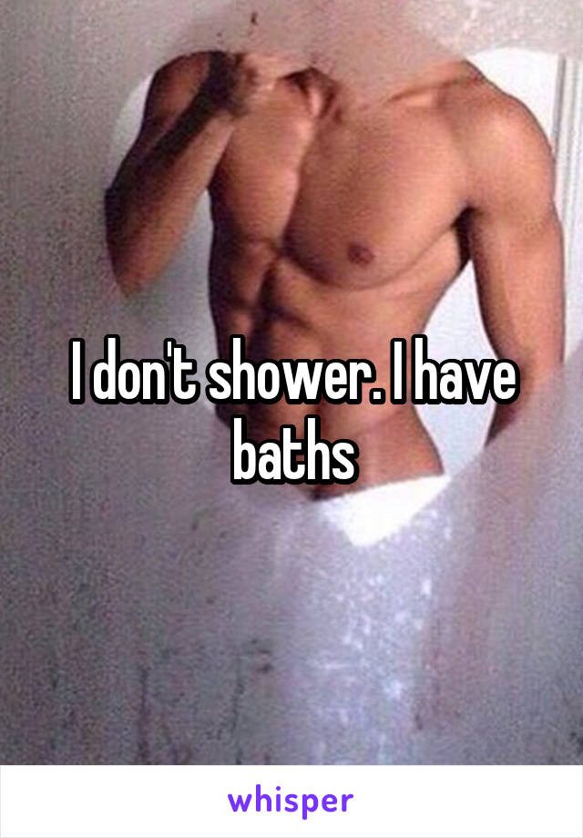 I don't shower. I have baths