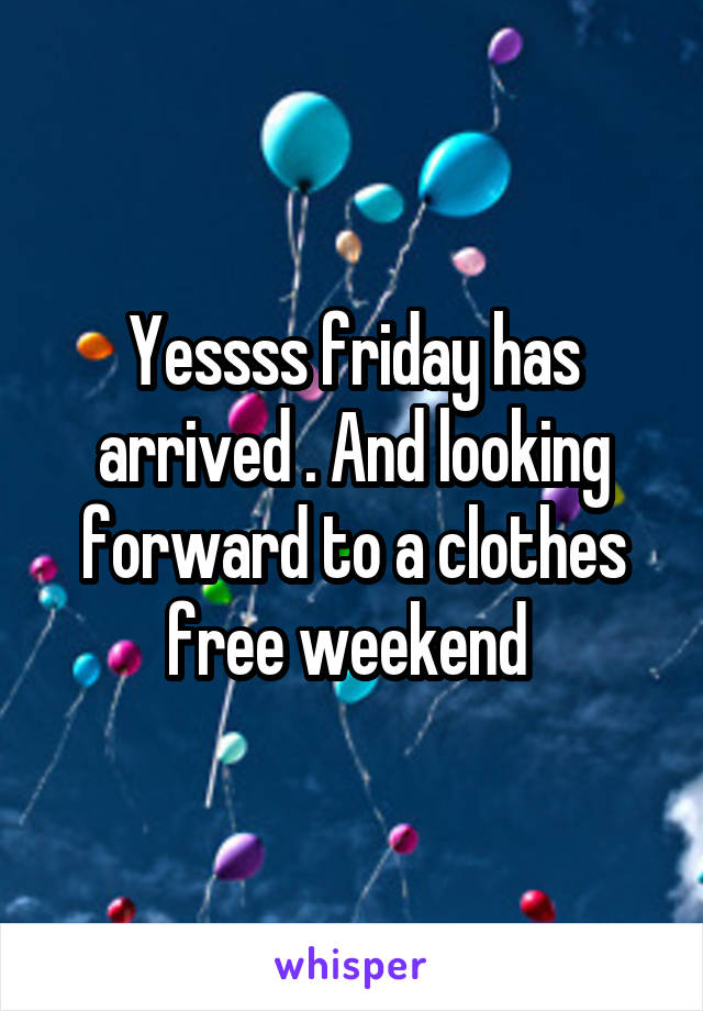 Yessss friday has arrived . And looking forward to a clothes free weekend 