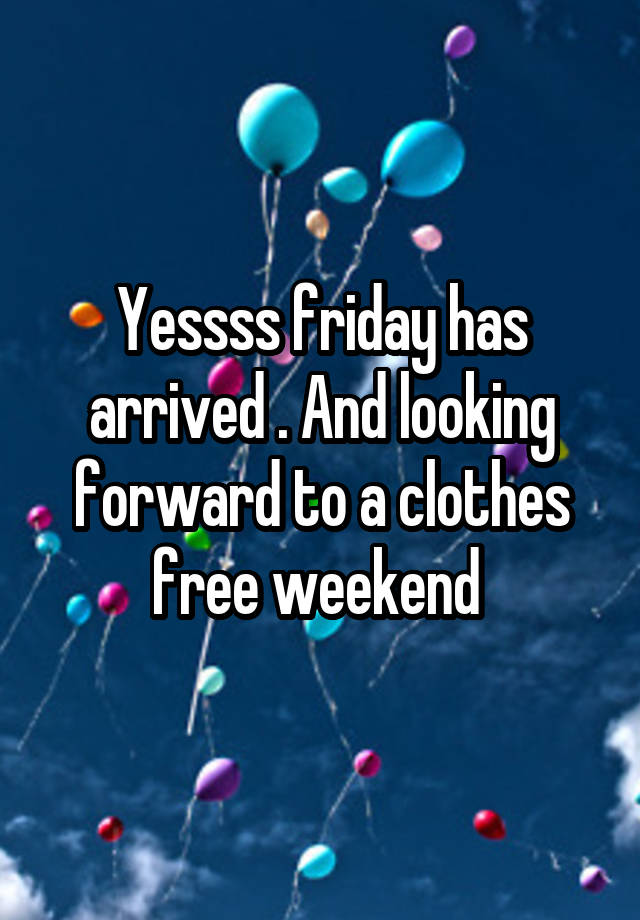 Yessss friday has arrived . And looking forward to a clothes free weekend 