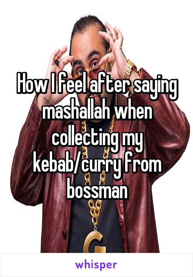 How I feel after saying mashallah when collecting my kebab/curry from bossman