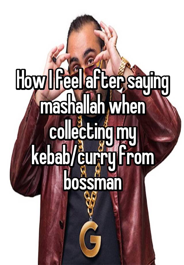 How I feel after saying mashallah when collecting my kebab/curry from bossman