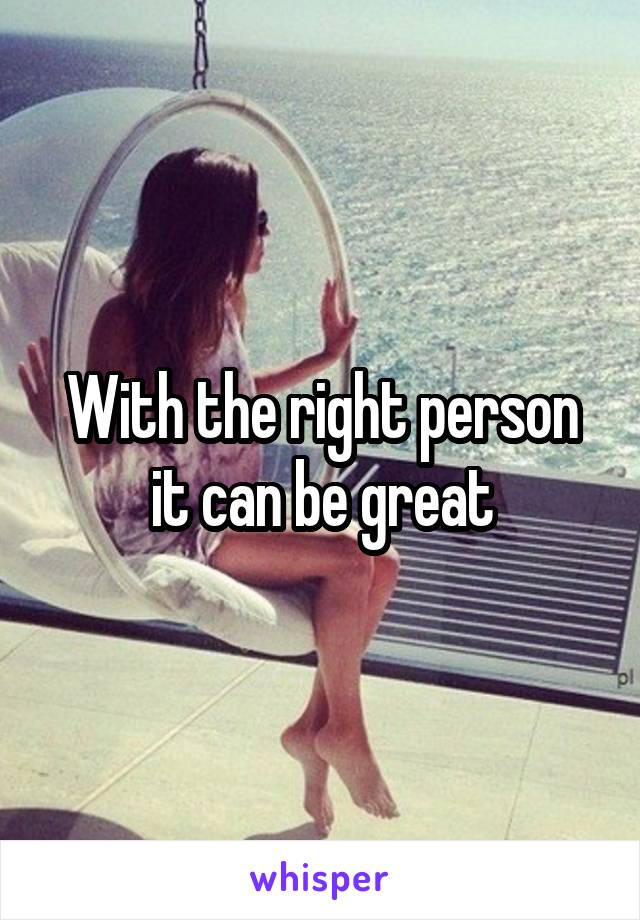 With the right person it can be great