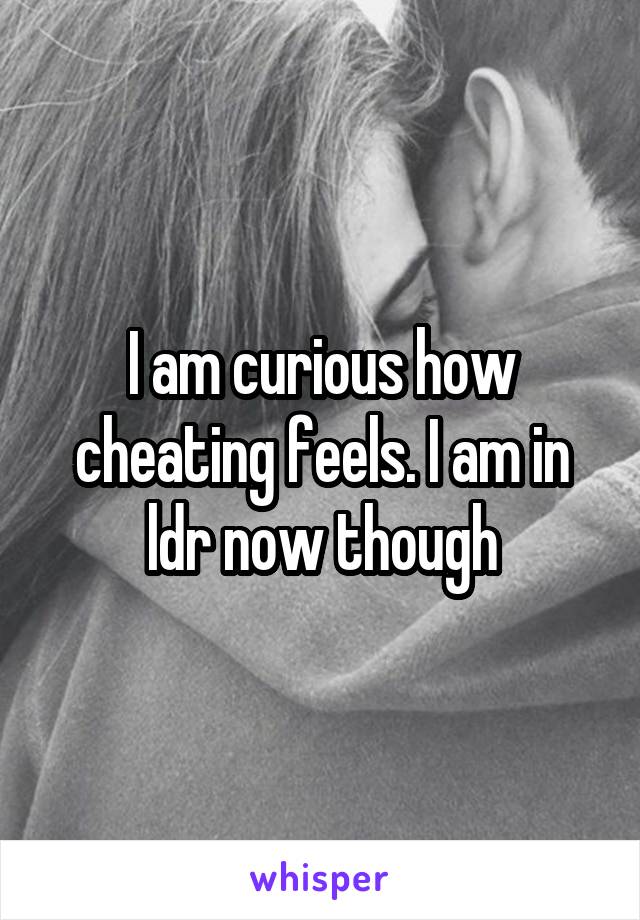 I am curious how cheating feels. I am in ldr now though